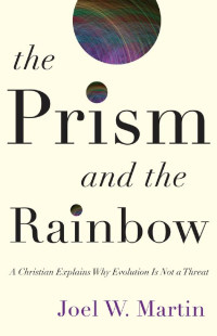 Joel W. Martin — The Prism and the Rainbow: A Christian Explains Why Evolution Is Not a Threat