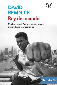 David Remnick — REY DEL MUNDO: MUHAMMAD ALI Y EL NACIMIENTO DE UN HEROE AMERICANO