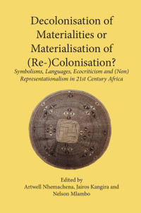 Artwell Nhemachena — Decolonisation of Materialities or Materialisation of (Re-)Colonisation: Symbolisms, Languages, Ecocriticism and (Non)Representationalism in 21st Century Africa