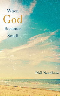 Phil Needham; — When God Becomes Small