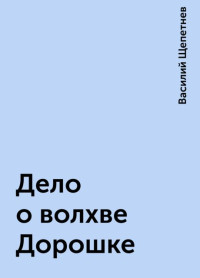 Василий Павлович Щепетнёв — Дело о волхве Дорошке