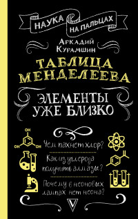 Аркадий Искандерович Курамшин — Таблица Менделеева. Элементы уже близко