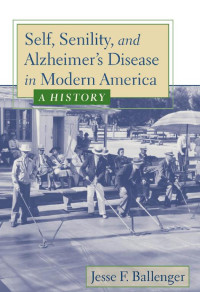 Jesse F. Ballenger — Self, Senility, and Alzheimer's Disease in Modern America: A History