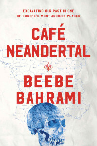 Beebe Bahrami — Café Neandertal: Excavating Our Past in One of Europe's Most Ancient Places