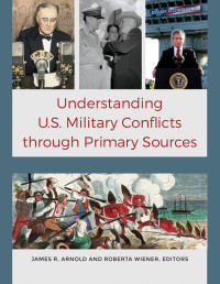 James R. Arnold;Roberta Wiener; — Understanding U.S. Military Conflicts Through Primary Sources [4 Volumes]