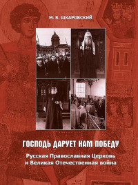 Михаил Витальевич Шкаровский — «Господь дарует нам победу». Русская Православная Церковь и Великая Отечественная война