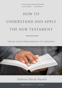 Andrew David Naselli — How to Understand and Apply the New Testament: Twelve Steps from Exegesis to Theology