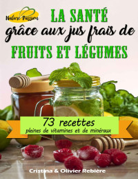 Cristina Rebière & Olivier Rebiere — La santé grâce aux jus frais de fruits et légumes: 73 recettes pleines de vitamines et de minéraux (Nature Passion t. 6) (French Edition)