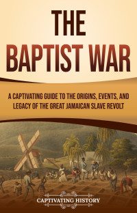 History, Captivating — The Baptist War: A Captivating Guide to the Origins, Events, and Legacy of the Great Jamaican Slave Revolt (History of Slavery)