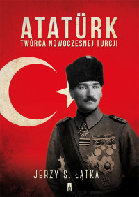 Jerzy S. Łątka — Atatürk. Twórca nowoczesnej Turcji