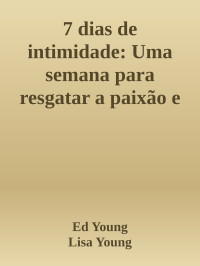 Ed Young & Lisa Young — 7 dias de intimidade: Uma semana para resgatar a paixão e reforçar os laços de seu casamento