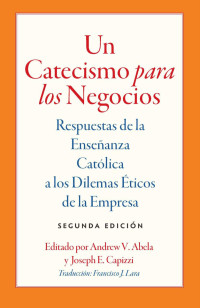 Andrew V. Abela y Joseph E. Capizzi (Editors) & Francisco J. Lara (Traductor) — Un Catecismo para los Negocios: Respuestas de la Enseñanza Católica a los Dilemas Éticos de la Empresa (Segunda Edición)