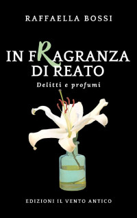 Raffaella Bossi — In fragranza di reato (Delitti e profumi Vol. 1) (Italian Edition)