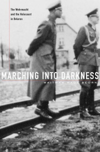 Waitman Wade Beorn — Marching into Darkness: The Wehrmacht and the Holocaust in Belarus