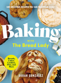 Sarah Gonzalez — Baking with the Bread Lady: 100 Delicious Recipes You Can Master at Home