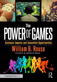 William B. Rouse Foreword by Rebecca Rouse — The Power of Games: Business Impacts and Innovation Opportunities