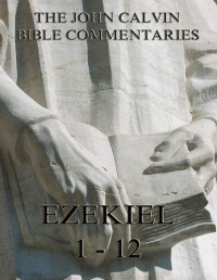 John Calvin — John Calvin's Commentaries On Ezekiel 1- 12