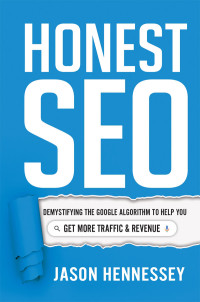 Jason Hennessey — Honest SEO: Demystifying the Google Algorithm to Help You Get More Traffic and Revenue