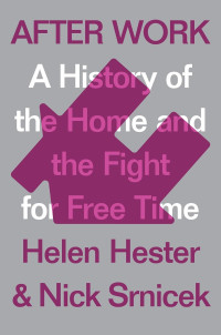 Helen Hester, Nick Srnicek — After Work: A History of the Home and the Fight for Free Time