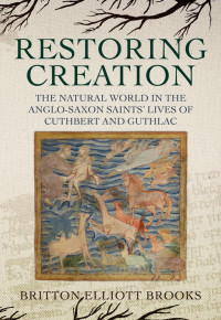 Britton Elliott Brooks; — Restoring Creation: The Natural World in the Anglo-Saxon Saints' Lives of Cuthbert and Guthlac