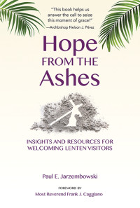 Paul E. Jarzembowski;foreword by Most Reverend Frank J. Caggiano; — Hope from the Ashes: Insights and Resources for Welcoming Lenten Visitors