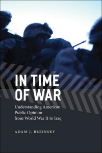 Adam J. Berinsky — In Time of War: Understanding American Public Opinion from World War II to Iraq (Chicago Studies in American Politics)