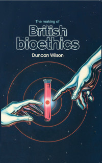 Duncan Wilson; — The Making of British Bioethics