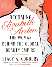 Stacy A. Cordery — Becoming Elizabeth Arden: The Woman Behind the Global Beauty Empire