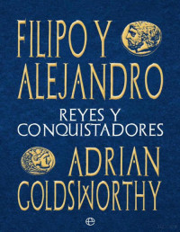 Adrian Goldsworthy — Filipo y Alejandro. Reyes y Conquistadores