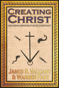James S. Valliant, C. W. Fahy — Creating Christ: How Roman Emperors Invented Christianity