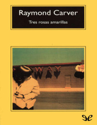 Raymond Carver [Carver, Raymond] — Tres rosas amarillas