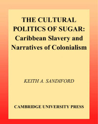 Sandiford, Keith Albert. — The Cultural Politics of Sugar : Caribbean Slavery and Narratives of Colonialism