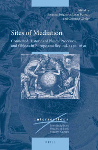 Burghartz, Susanna, Burkart, Lucas, Göttler, Christine — Sites of Mediation: Connected Histories of Places, Processes, and Objects in Europe and Beyond, 1450–1650