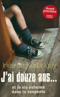 Inès de Kertanguy — J'ai douze ans... et je vis enfermé dans la soupente