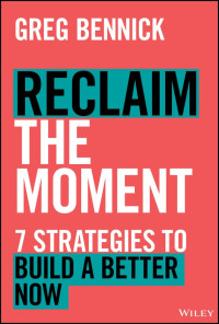 Greg Bennick — Reclaim the Moment: Seven Strategies to Build a Better Now