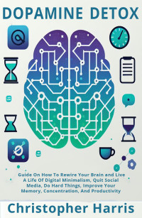 Harris, Christopher — Dopamine Detox: Guide On How To Rewire Your Brain and Live A Life Of Digital Minimalism, Quit Social Media, Do Hard Things, Improve Your Memory, Concentration, And Productivity