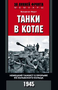 Вольфганг Фауст — Танки в котле. Немецкий танкист о прорыве из Хальбского кольца. 1945