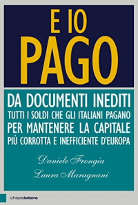 Laura Anna Maragnani & Daniele Frongia — E io pago: Da documenti inediti tutti i soldi che gli italiani pagano per mantenere la capitale più corrotta e inefficiente d’Europa