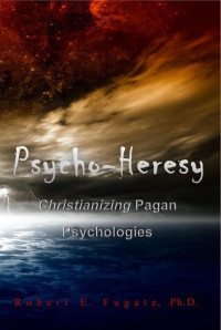 Robert Fugate [Fugate, Robert] — Psycho-Heresy: Christianizing Pagan Psychologies