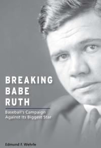 Edmund F. Wehrle — Breaking Babe Ruth. Baseball's Campaign Against Its Biggest Star 