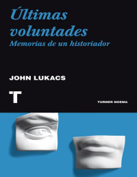 John Lukacs — Últimas Voluntades. Memorias de un Historiador