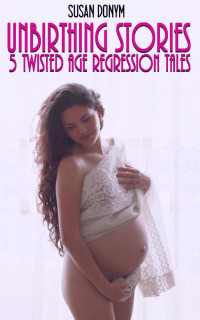Donym, Susan — Unbirthing Stories: 5 Twisted Tales of Age Regression