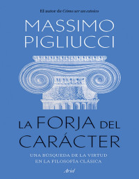 Massimo Pigliucci — La Forja del Carácter. Una Búsqueda de la Virtud en la Filosofía Clásica