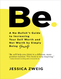 Jessica Zweig — Be: A No-Bullsh*t Guide to Increasing Your Self Worth & Net Worth by Simply Being Yourself