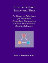 Warkulwiz, Victor [Warkulwiz, Victor] — Universe without Space and Time: An Essay on Principles for Relational Cosmology Drawn from Catholic Tradition and Empirical Science