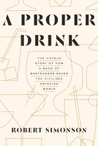 Simonson, Robert — A Proper Drink: The Untold Story of How a Band of Bartenders Saved the Civilized Drinking World [A Cocktails Book]