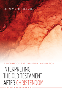 Jeremy Thomson; — Interpreting the Old Testament After Christendom