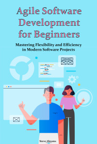 Abrams, Steve — Agile Software Development for Beginners: Mastering Flexibility and Efficiency in Modern Software Projects