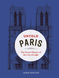 John Baxter — Untold Paris: The Secret History of the City of Light