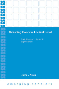 Waters, Jaime L. — Threshing Floors…Ancient Israel: Their Ritual and Symbolic Significance